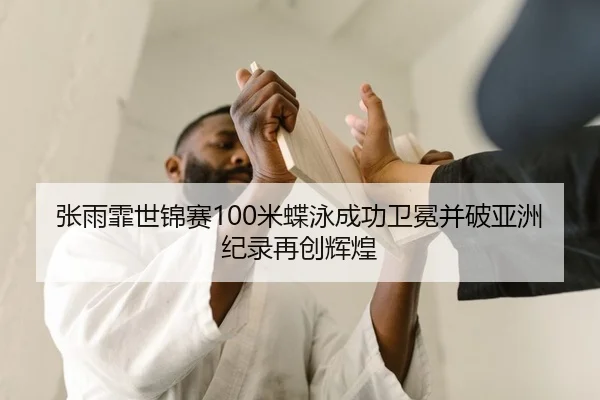 张雨霏世锦赛100米蝶泳成功卫冕并破亚洲纪录再创辉煌